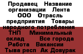 Продавец › Название организации ­ Лента, ООО › Отрасль предприятия ­ Товары народного потребления (ТНП) › Минимальный оклад ­ 1 - Все города Работа » Вакансии   . Тыва респ.,Ак-Довурак г.